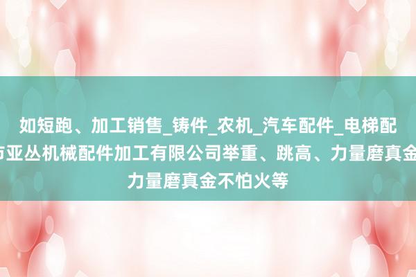 如短跑、加工销售_铸件_农机_汽车配件_电梯配件_廊坊市亚丛机械配件加工有限公司举重、跳高、力量磨真金不怕火等