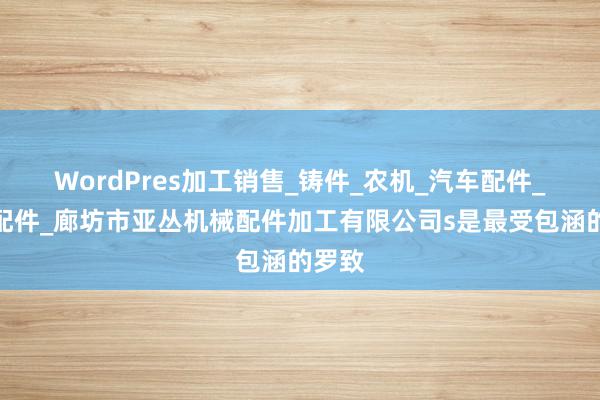 WordPres加工销售_铸件_农机_汽车配件_电梯配件_廊坊市亚丛机械配件加工有限公司s是最受包涵的罗致