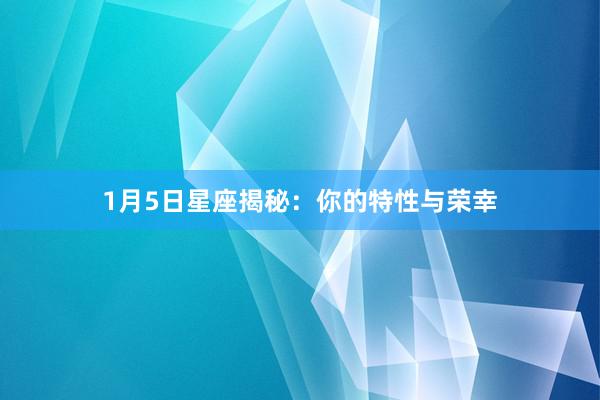 1月5日星座揭秘：你的特性与荣幸