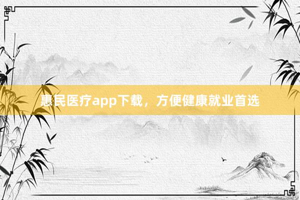 惠民医疗app下载，方便健康就业首选